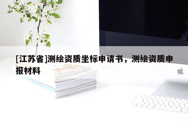 [江蘇省]測(cè)繪資質(zhì)坐標(biāo)申請(qǐng)書，測(cè)繪資質(zhì)申報(bào)材料