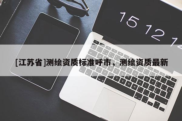 [江蘇省]測繪資質(zhì)標(biāo)準(zhǔn)呼市，測繪資質(zhì)最新