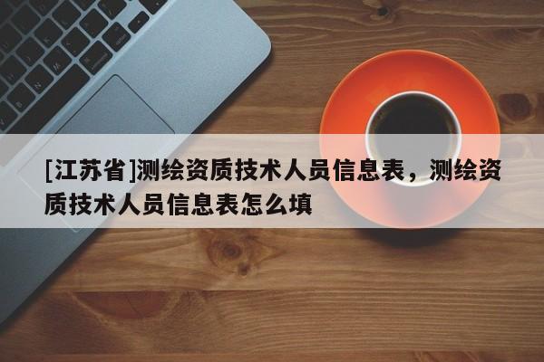 [江蘇省]測繪資質(zhì)技術(shù)人員信息表，測繪資質(zhì)技術(shù)人員信息表怎么填