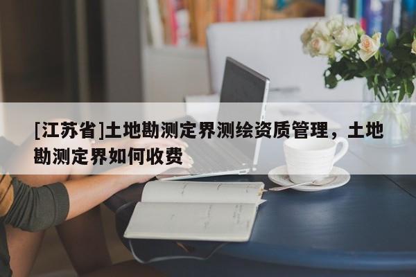 [江蘇省]土地勘測定界測繪資質管理，土地勘測定界如何收費