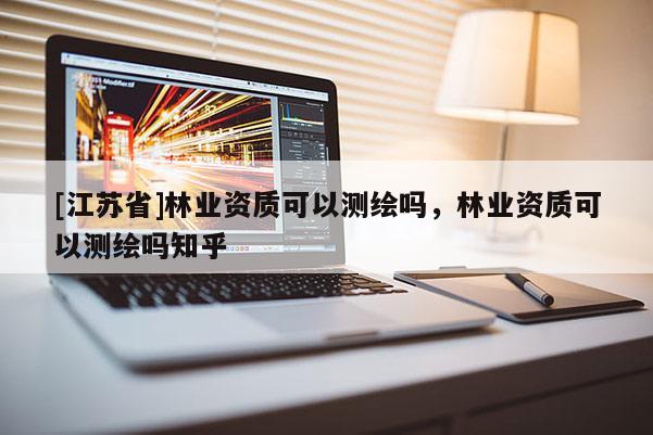 [江蘇省]林業資質可以測繪嗎，林業資質可以測繪嗎知乎