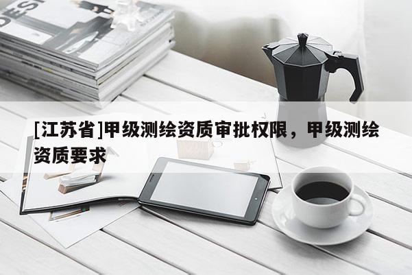 [江蘇省]甲級測繪資質審批權限，甲級測繪資質要求