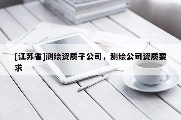 [江蘇省]測繪資質子公司，測繪公司資質要求