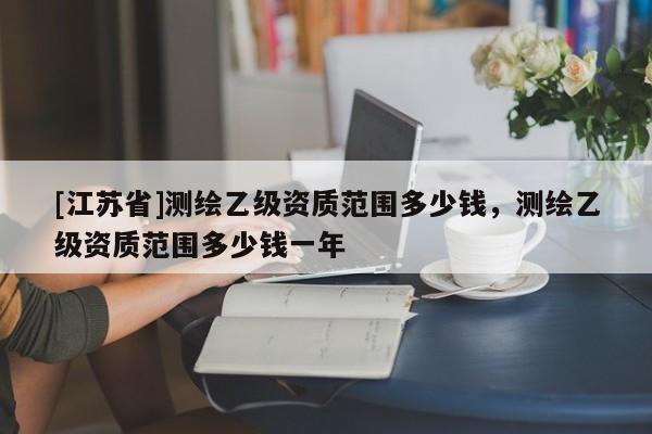 [江蘇省]測繪乙級資質(zhì)范圍多少錢，測繪乙級資質(zhì)范圍多少錢一年