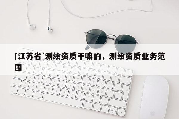[江蘇省]測繪資質干嘛的，測繪資質業務范圍