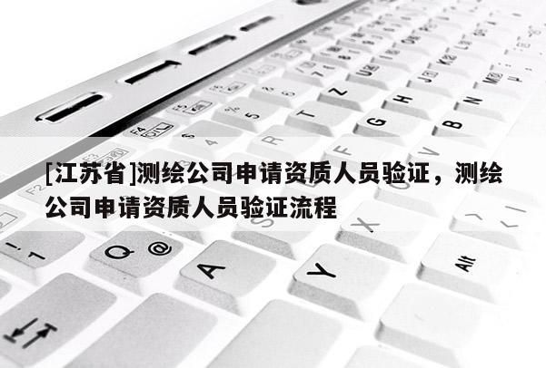 [江蘇省]測繪公司申請資質人員驗證，測繪公司申請資質人員驗證流程