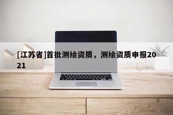 [江蘇省]首批測繪資質(zhì)，測繪資質(zhì)申報(bào)2021