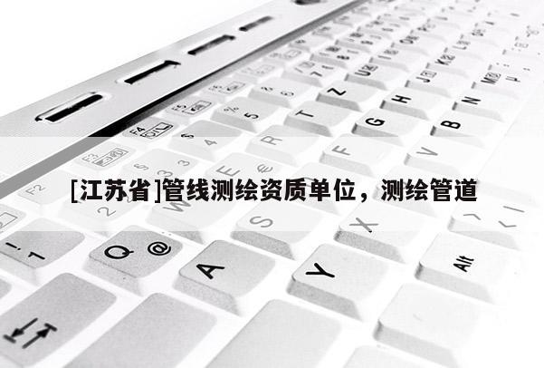 [江蘇省]管線測繪資質單位，測繪管道