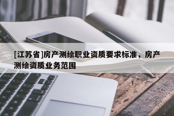 [江蘇省]房產(chǎn)測繪職業(yè)資質(zhì)要求標準，房產(chǎn)測繪資質(zhì)業(yè)務(wù)范圍