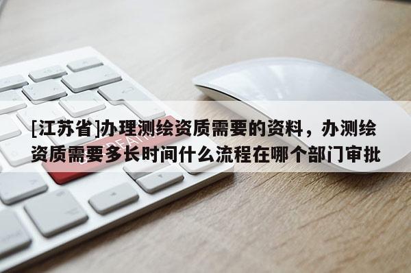 [江蘇省]辦理測繪資質需要的資料，辦測繪資質需要多長時間什么流程在哪個部門審批