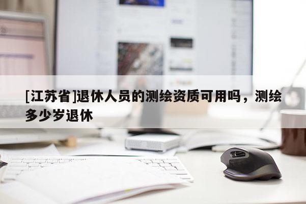 [江蘇省]退休人員的測繪資質可用嗎，測繪多少歲退休