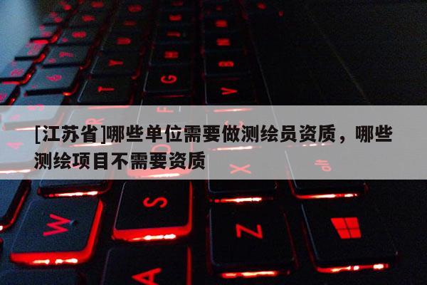 [江蘇省]哪些單位需要做測繪員資質，哪些測繪項目不需要資質