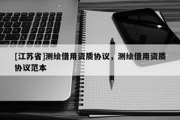 [江蘇省]測繪借用資質協議，測繪借用資質協議范本