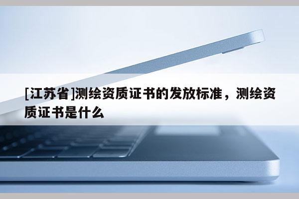 [江蘇省]測繪資質證書的發放標準，測繪資質證書是什么