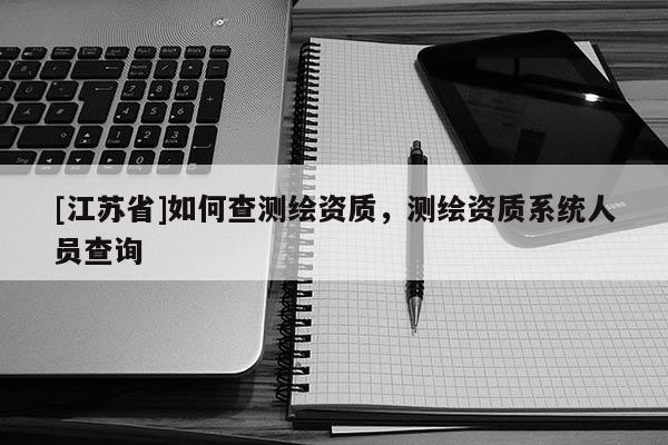 [江蘇省]如何查測繪資質，測繪資質系統人員查詢