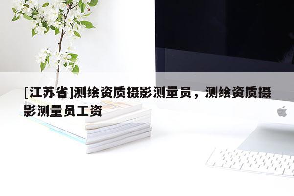 [江蘇省]測繪資質(zhì)攝影測量員，測繪資質(zhì)攝影測量員工資
