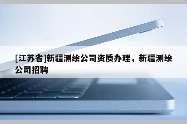 [江蘇省]新疆測繪公司資質辦理，新疆測繪公司招聘