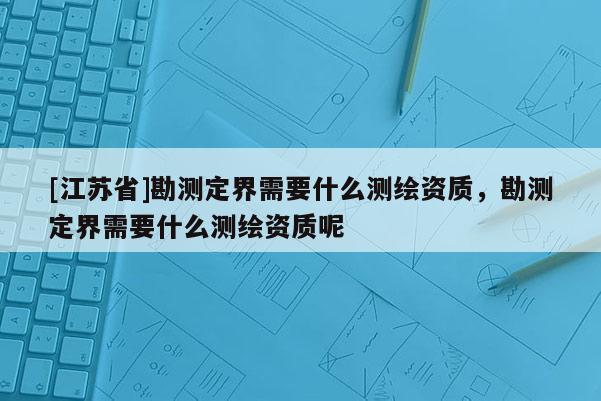 [江蘇省]勘測(cè)定界需要什么測(cè)繪資質(zhì)，勘測(cè)定界需要什么測(cè)繪資質(zhì)呢