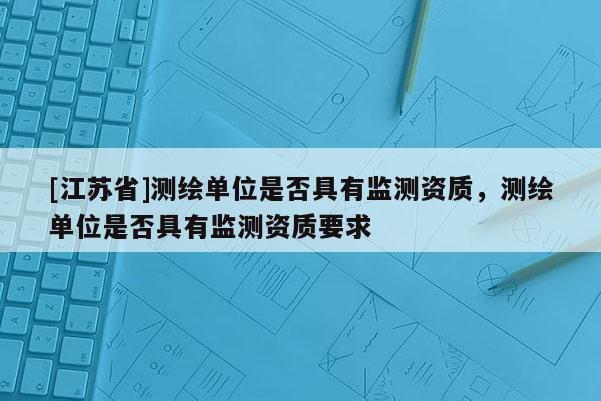 [江蘇省]測(cè)繪單位是否具有監(jiān)測(cè)資質(zhì)，測(cè)繪單位是否具有監(jiān)測(cè)資質(zhì)要求
