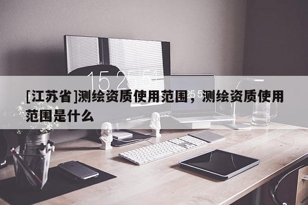 [江蘇省]測(cè)繪資質(zhì)使用范圍，測(cè)繪資質(zhì)使用范圍是什么
