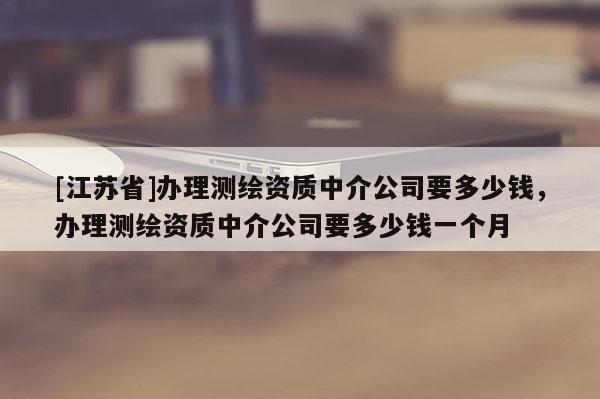 [江蘇省]辦理測繪資質中介公司要多少錢，辦理測繪資質中介公司要多少錢一個月