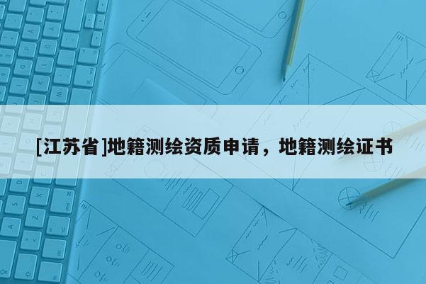 [江蘇省]地籍測繪資質申請，地籍測繪證書