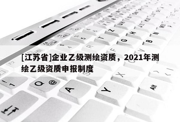[江蘇省]企業乙級測繪資質，2021年測繪乙級資質申報制度