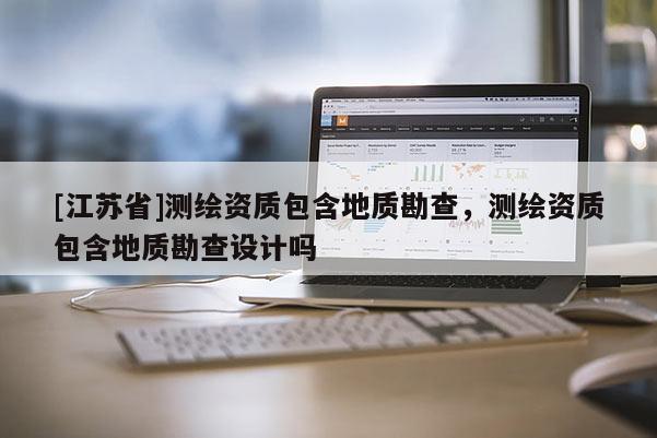 [江蘇省]測(cè)繪資質(zhì)包含地質(zhì)勘查，測(cè)繪資質(zhì)包含地質(zhì)勘查設(shè)計(jì)嗎