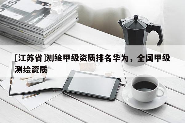 [江蘇省]測繪甲級資質排名華為，全國甲級測繪資質