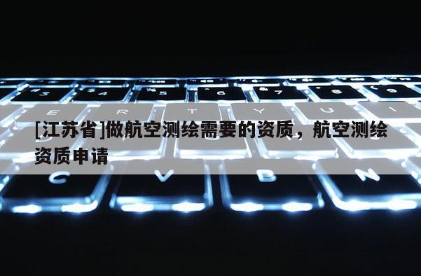[江蘇省]做航空測繪需要的資質，航空測繪資質申請