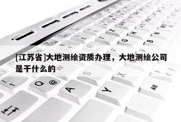 [江蘇省]大地測繪資質辦理，大地測繪公司是干什么的