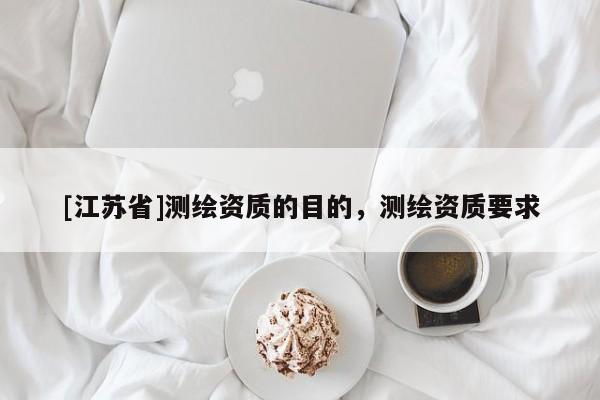 [江蘇省]測繪資質(zhì)的目的，測繪資質(zhì)要求