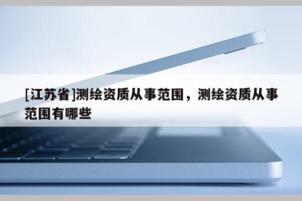[江蘇省]測繪資質從事范圍，測繪資質從事范圍有哪些