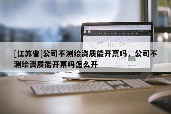 [江蘇省]公司不測繪資質能開票嗎，公司不測繪資質能開票嗎怎么開