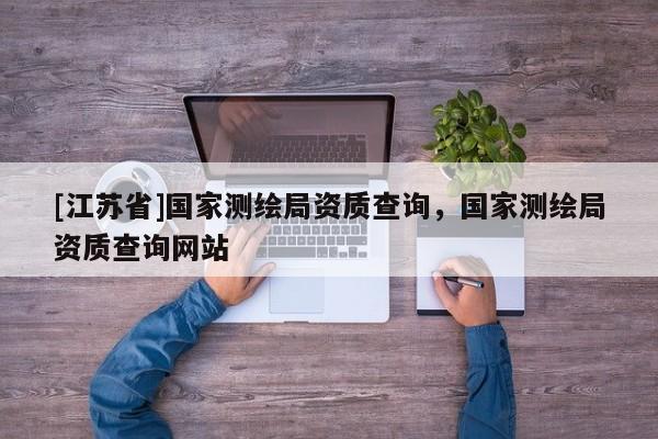 [江蘇省]國家測繪局資質查詢，國家測繪局資質查詢網站