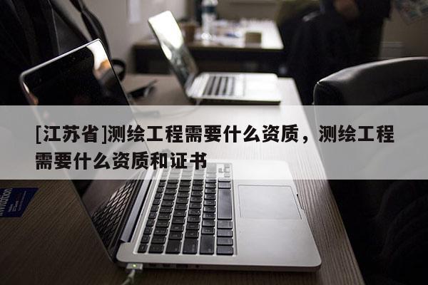 [江蘇省]測繪工程需要什么資質，測繪工程需要什么資質和證書