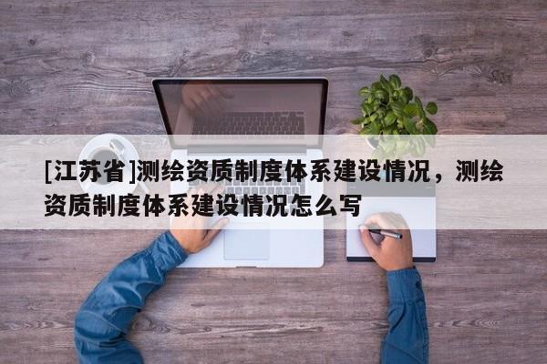 [江蘇省]測繪資質制度體系建設情況，測繪資質制度體系建設情況怎么寫