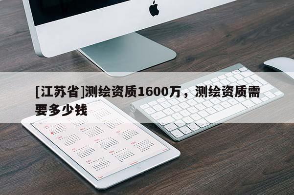[江蘇省]測繪資質1600萬，測繪資質需要多少錢
