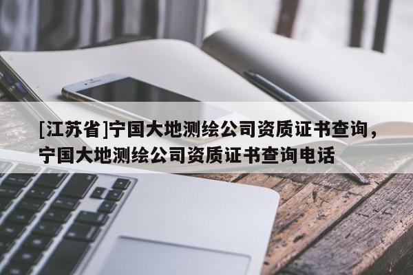 [江蘇省]寧國大地測繪公司資質證書查詢，寧國大地測繪公司資質證書查詢電話