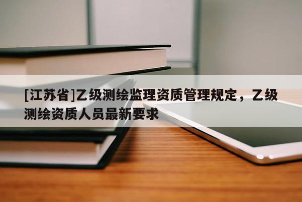 [江蘇省]乙級測繪監理資質管理規定，乙級測繪資質人員最新要求