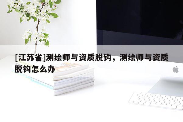 [江蘇省]測繪師與資質(zhì)脫鉤，測繪師與資質(zhì)脫鉤怎么辦