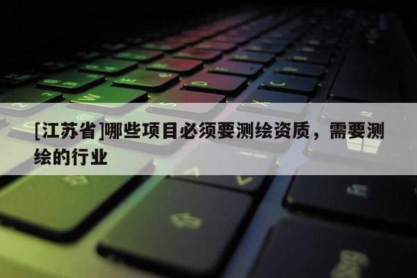 [江蘇省]哪些項目必須要測繪資質，需要測繪的行業(yè)