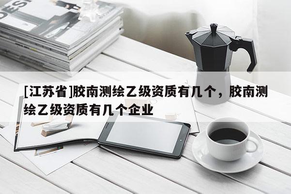 [江蘇省]膠南測繪乙級資質(zhì)有幾個，膠南測繪乙級資質(zhì)有幾個企業(yè)