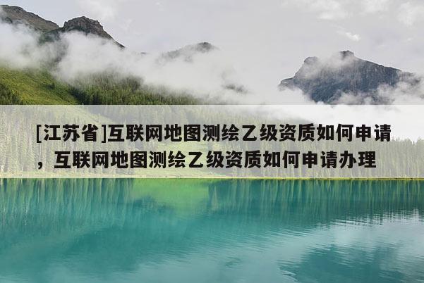 [江蘇省]互聯網地圖測繪乙級資質如何申請，互聯網地圖測繪乙級資質如何申請辦理
