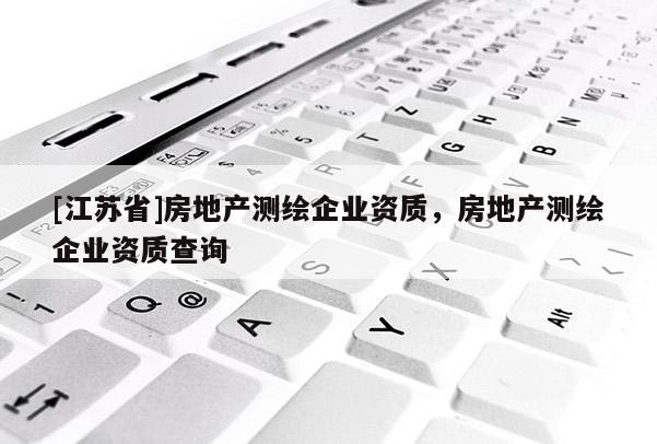 [江蘇省]房地產測繪企業資質，房地產測繪企業資質查詢