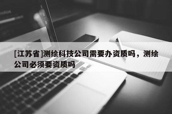 [江蘇省]測繪科技公司需要辦資質嗎，測繪公司必須要資質嗎