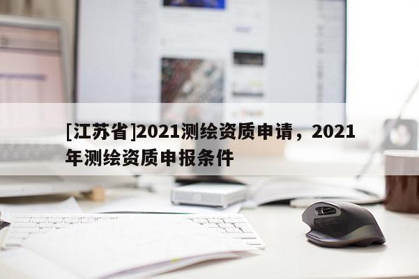 [江蘇省]2021測繪資質申請，2021年測繪資質申報條件