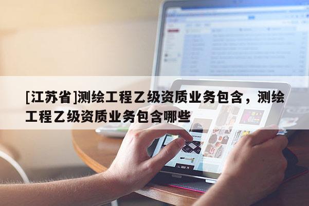 [江蘇省]測繪工程乙級資質業務包含，測繪工程乙級資質業務包含哪些