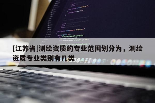 [江蘇省]測繪資質(zhì)的專業(yè)范圍劃分為，測繪資質(zhì)專業(yè)類別有幾類
