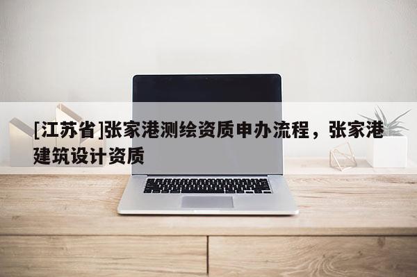 [江蘇省]張家港測繪資質(zhì)申辦流程，張家港建筑設(shè)計(jì)資質(zhì)